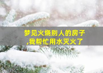 梦见火烧别人的房子,我帮忙用水灭火了