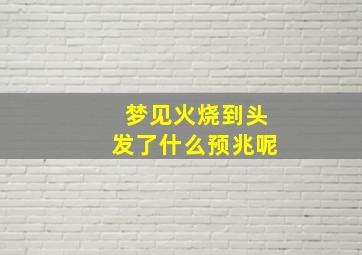 梦见火烧到头发了什么预兆呢