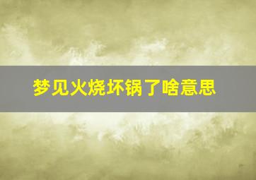 梦见火烧坏锅了啥意思