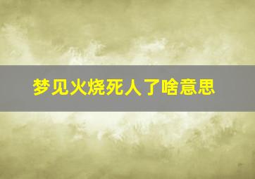 梦见火烧死人了啥意思