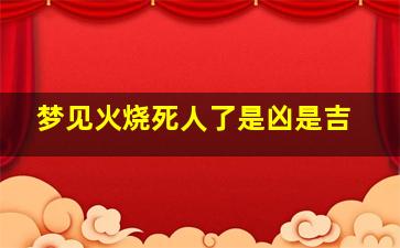 梦见火烧死人了是凶是吉