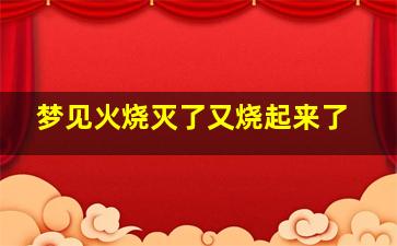 梦见火烧灭了又烧起来了