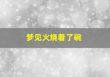 梦见火烧着了碗