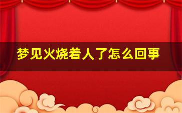 梦见火烧着人了怎么回事