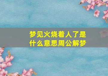 梦见火烧着人了是什么意思周公解梦