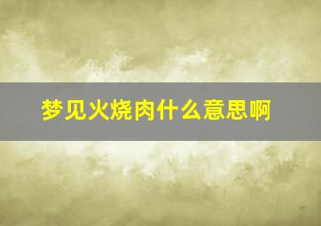 梦见火烧肉什么意思啊