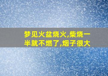 梦见火盆烧火,柴烧一半就不燃了,烟子很大