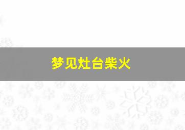 梦见灶台柴火