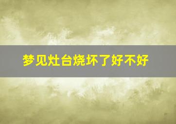 梦见灶台烧坏了好不好