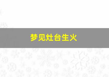 梦见灶台生火