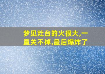 梦见灶台的火很大,一直关不掉,最后爆炸了