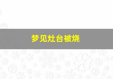 梦见灶台被烧