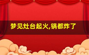 梦见灶台起火,锅都炸了