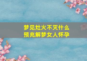 梦见灶火不灭什么预兆解梦女人怀孕