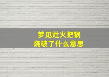 梦见灶火把锅烧破了什么意思