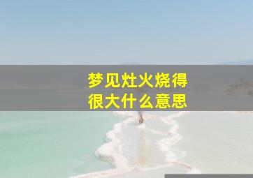 梦见灶火烧得很大什么意思