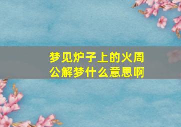 梦见炉子上的火周公解梦什么意思啊