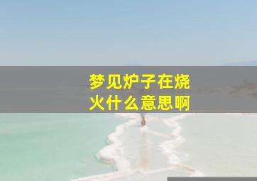 梦见炉子在烧火什么意思啊