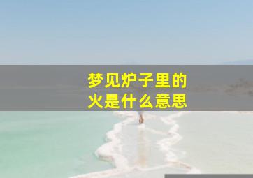 梦见炉子里的火是什么意思