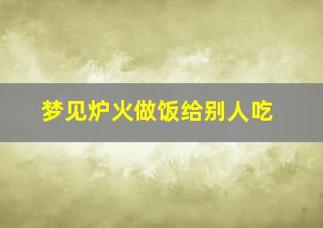 梦见炉火做饭给别人吃