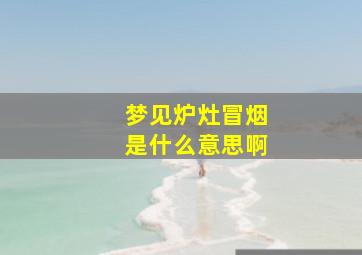 梦见炉灶冒烟是什么意思啊