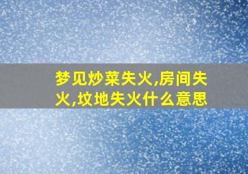 梦见炒菜失火,房间失火,坟地失火什么意思