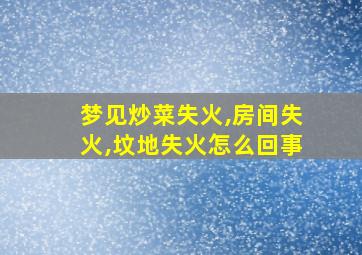 梦见炒菜失火,房间失火,坟地失火怎么回事