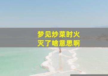 梦见炒菜时火灭了啥意思啊