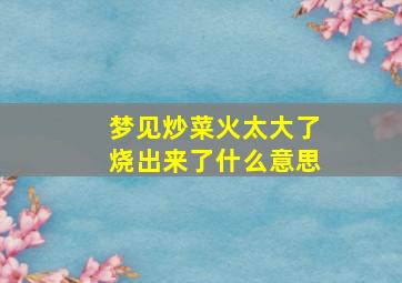 梦见炒菜火太大了烧出来了什么意思