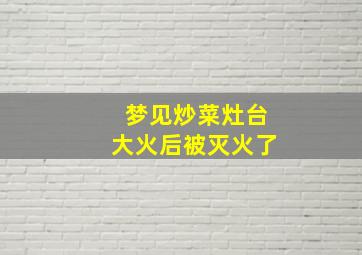 梦见炒菜灶台大火后被灭火了