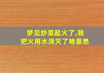 梦见炒菜起火了,我把火用水浇灭了啥意思