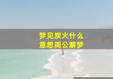 梦见炭火什么意思周公解梦