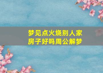 梦见点火烧别人家房子好吗周公解梦