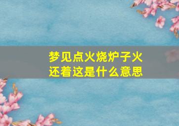 梦见点火烧炉子火还着这是什么意思