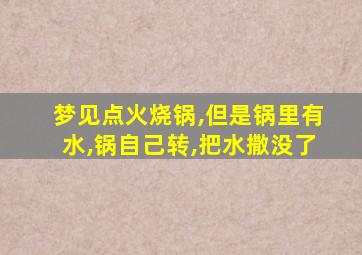 梦见点火烧锅,但是锅里有水,锅自己转,把水撒没了