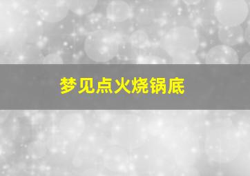 梦见点火烧锅底