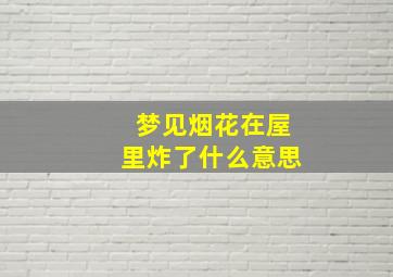 梦见烟花在屋里炸了什么意思