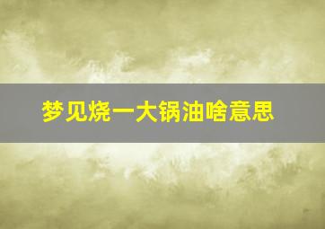 梦见烧一大锅油啥意思