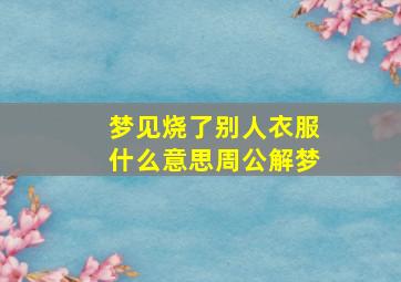 梦见烧了别人衣服什么意思周公解梦