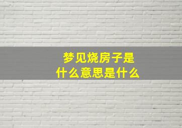 梦见烧房子是什么意思是什么