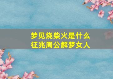 梦见烧柴火是什么征兆周公解梦女人