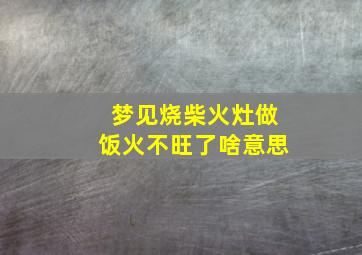 梦见烧柴火灶做饭火不旺了啥意思