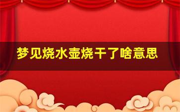 梦见烧水壶烧干了啥意思