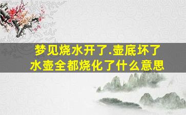 梦见烧水开了.壶底坏了水壶全都烧化了什么意思