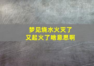 梦见烧水火灭了又起火了啥意思啊