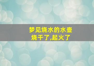 梦见烧水的水壶烧干了,起火了