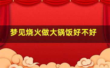 梦见烧火做大锅饭好不好