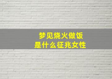 梦见烧火做饭是什么征兆女性