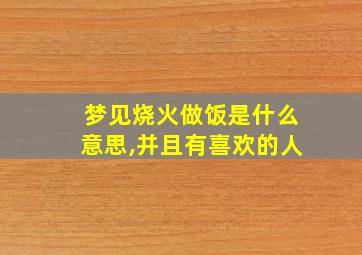 梦见烧火做饭是什么意思,并且有喜欢的人