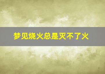 梦见烧火总是灭不了火